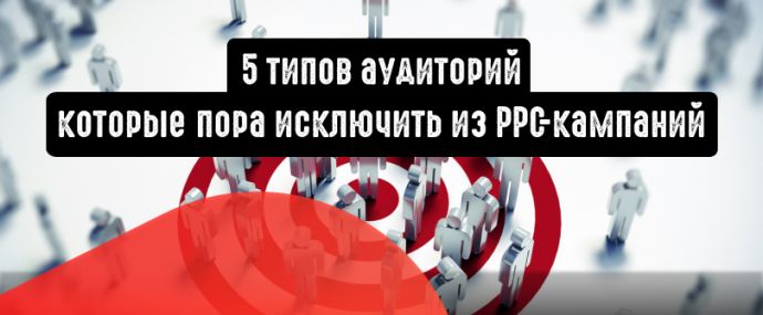 5 типов аудиторий, которые пора исключить из PPC-кампаний