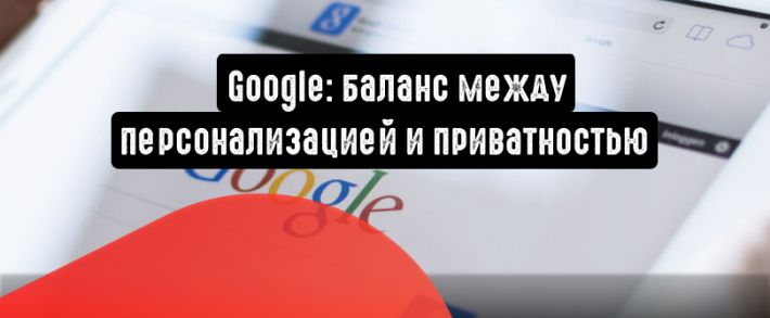 Google сохраняет баланс между персонализацией и приватностью