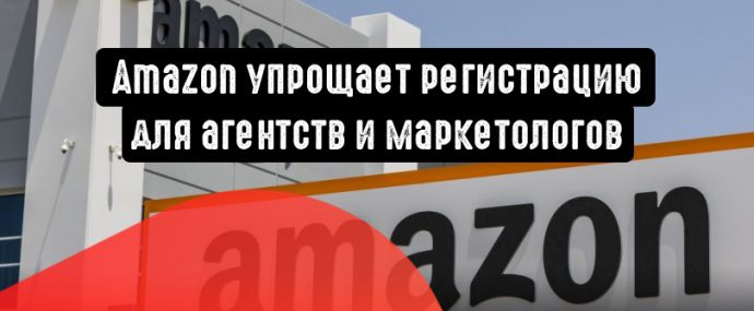 Amazon облегчает регистрацию для агентств и маркетологов