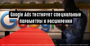 Google Ads тестирует специальные параметры и расширения