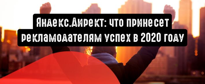 Яндекс.Директ: что принесет рекламодателям успех в 2020 году