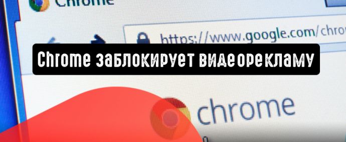 Chrome собирается взяться за блокировку видеорекламы