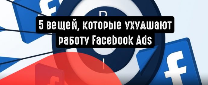 5 вещей, которые ухудшают работу Facebook Ads