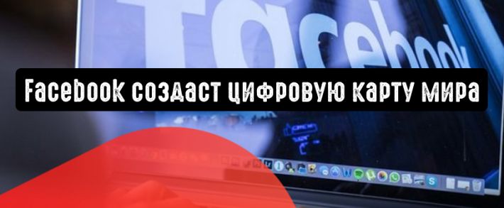 Facebook создаст цифровую карту мира