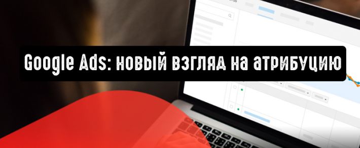Google Ads: новый взгляд на атрибуцию