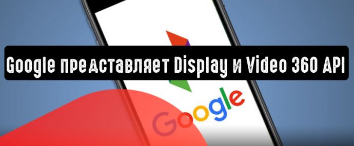 Google представляет Display и Video 360 API