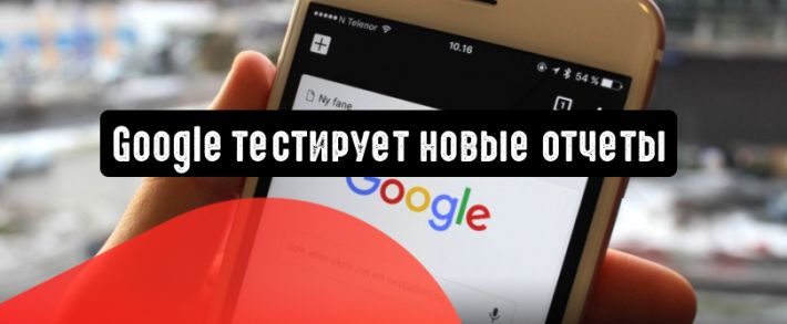 Google тестирует новые отчеты