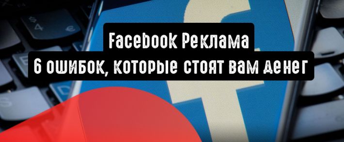 Facebook Реклама: 6 ошибок, которые стоят вам денег