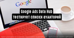 Google Ads Data Hub тестирует списки аудиторий