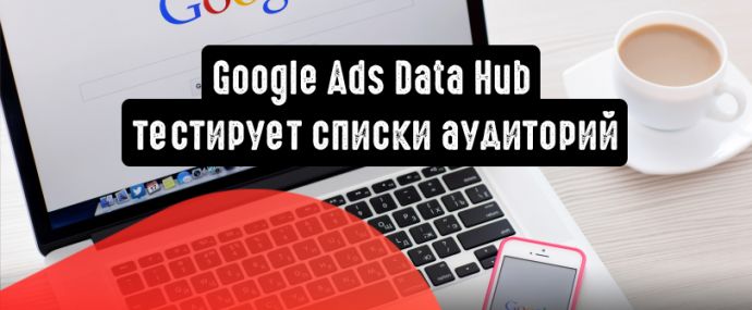 Google Ads Data Hub тестирует списки аудиторий