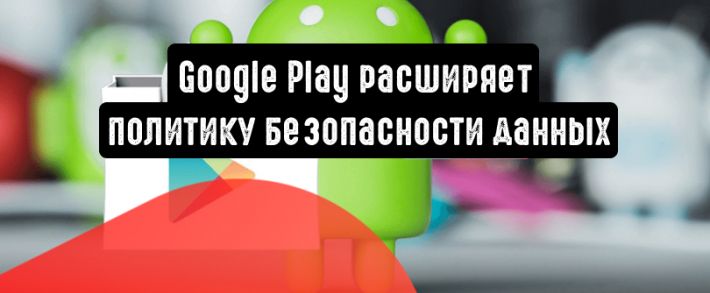 Google Play расширяет политику безопасности данных