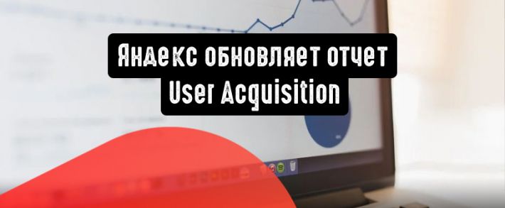 Яндекс обновляет отчет User Acquisition