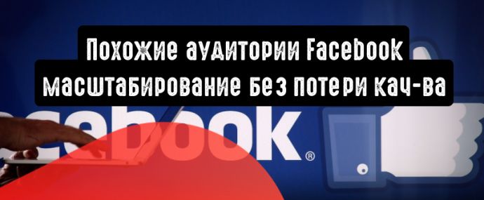 Похожие аудитории Facebook: масштабировать без потери качества
