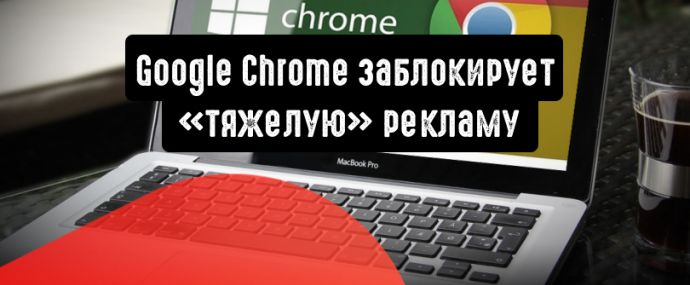 Google Chrome заблокирует «тяжелую» рекламу