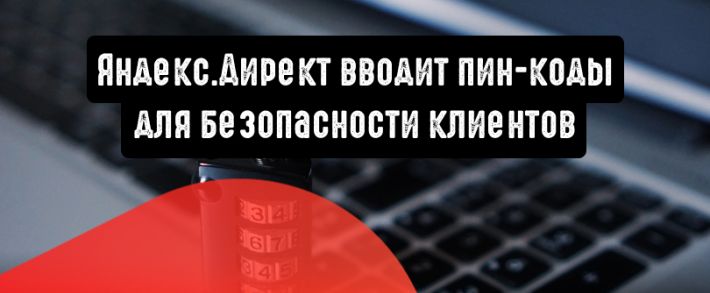Яндекс.Директ вводит пин-коды для безопасности клиентов
