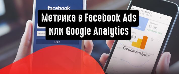 Метрика в Facebook Ads или Google Analytics: что выбрать