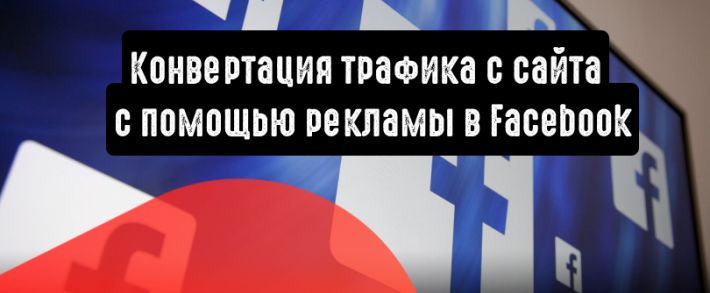 Как конвертировать трафик с сайта с помощью рекламы в Facebook