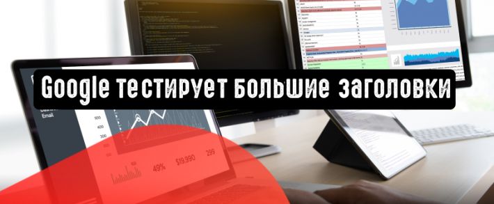 Google тестирует большие заголовки