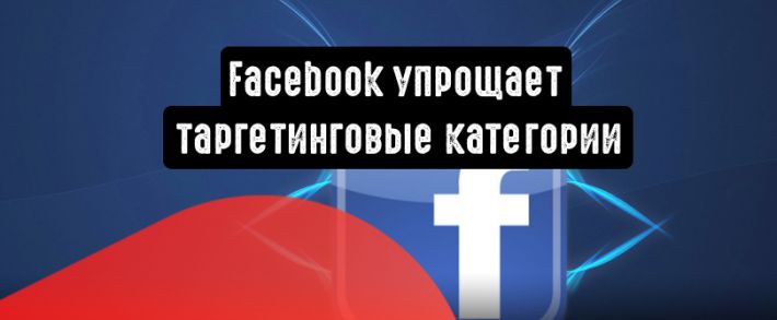 Facebook упрощает таргетинговые категории