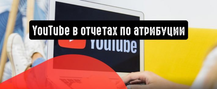 Google Реклама: YouTube в отчетах по атрибуции