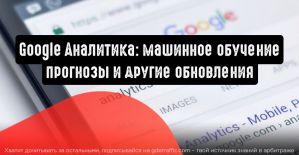 Google Аналитика: машинное обучение, прогнозы и другие обновления