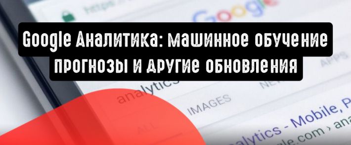 Google Аналитика: машинное обучение, прогнозы и другие обновления