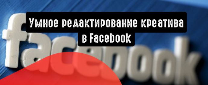 Facebook: умное редактирование креатива