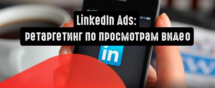 LinkedIn: ретаргетинг по просмотрам видео