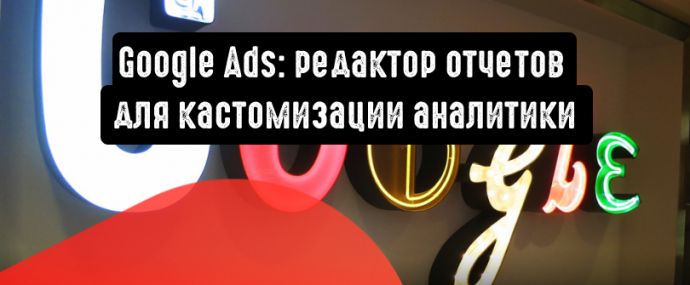Google Реклама: редактор отчетов для кастомизации аналитики