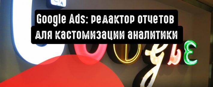 Google Реклама: редактор отчетов для кастомизации аналитики