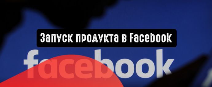 Запуск нового продукта: как Facebook помогает продавать