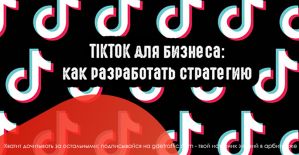 TikTok для бизнеса: как разработать стратегию