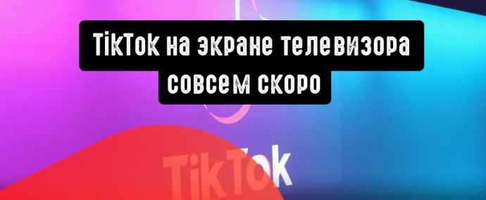 TikTok: теперь и на экранах телевизоров