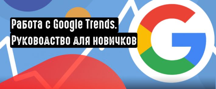 Как работать с Google Trends. Подробное руководство для новичков
