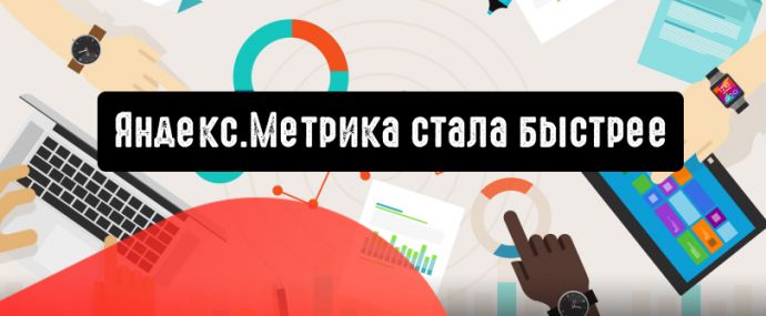 Яндекс.Метрика стала быстрее и при этом не потеряла ни одной полезной функции