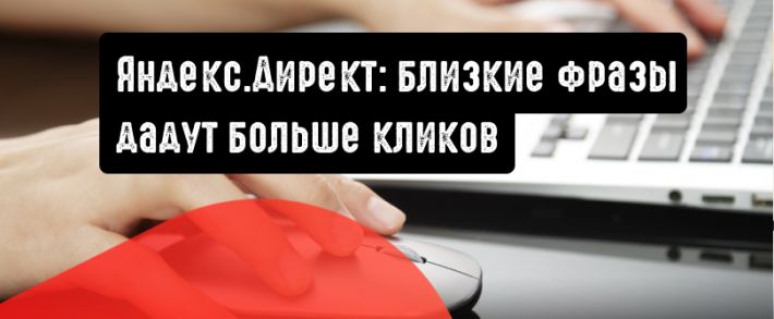 Яндекс.Директ: близкие фразы дадут больше кликов