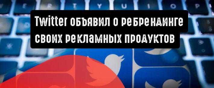 Twitter объявляет о ребрендинге своих рекламных продуктов