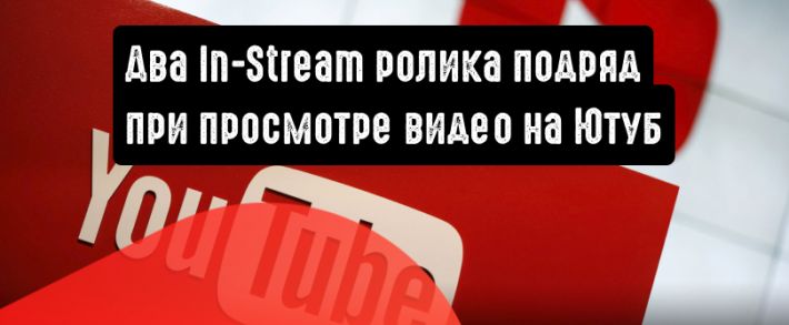 Два In-Stream ролика подряд при просмотре видео на YouTube без возможности пропуска рекламы