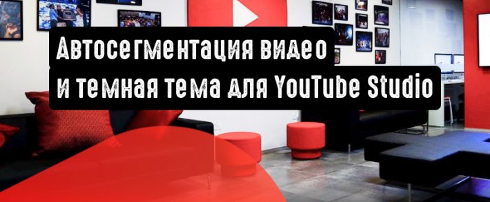 Автоматическая сегментация видео и темная тема для YouTube Studio