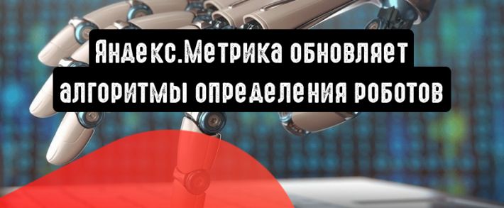 Яндекс.Метрика обновляет алгоритмы определения роботов