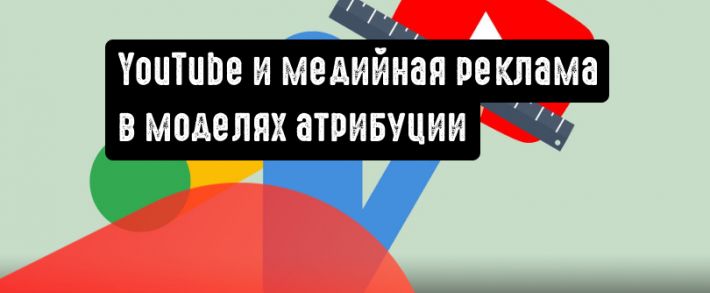 YouTube и медийная реклама теперь в моделях атрибуции Google Ads