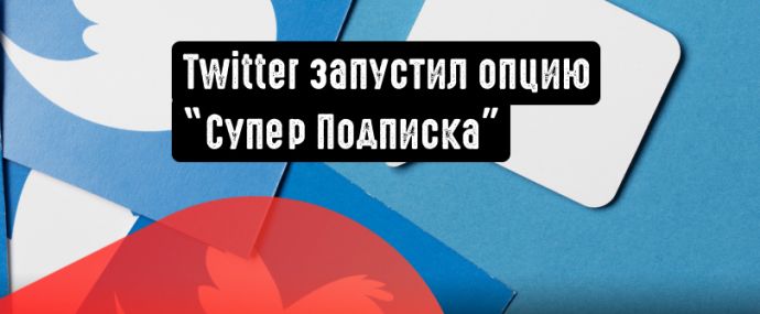 Twitter расширяет возможности монетизации авторов: появилась кнопка ”Super Follows”