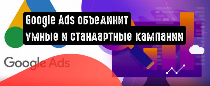 Google Ads объединит умные и стандартные кампании в одну