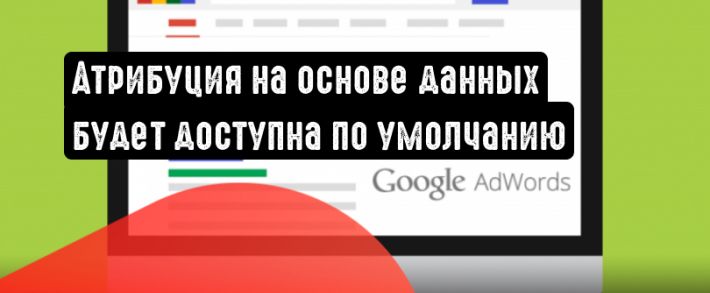 Google Ads: атрибуция на основе данных станет по умолчанию