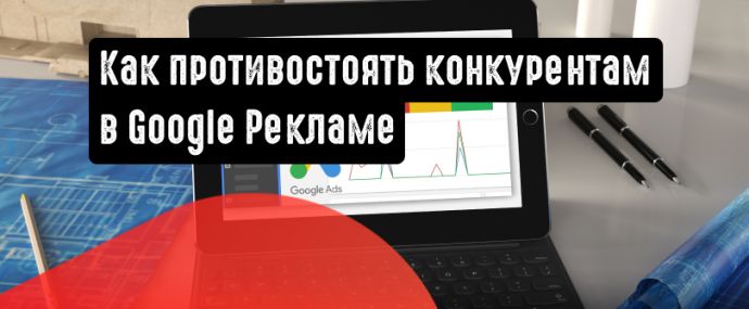 Как противостоять новичкам-конкурентам в Google Ads