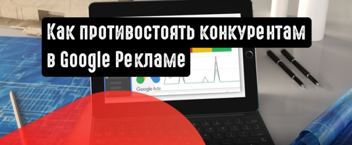 Как противостоять новичкам-конкурентам в Google Ads