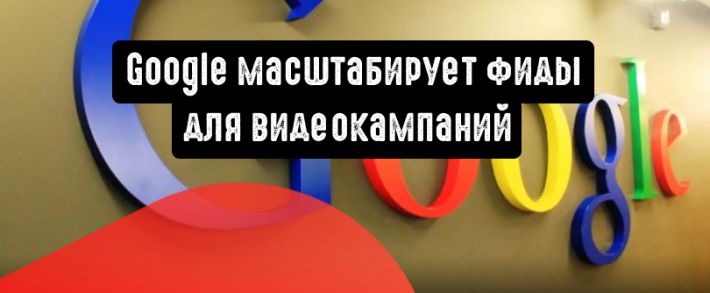 Google масштабирует фиды для видеокампаний