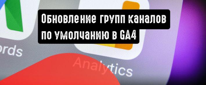 Google Analytics: обновление групп каналов по умолчанию