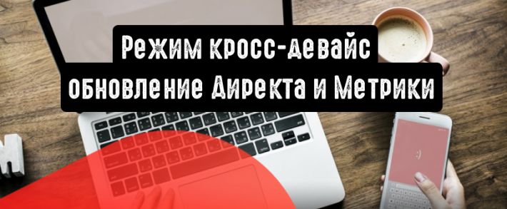 Режим кросс-девайс: важное обновление Директа и Метрики