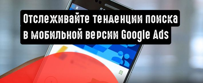 Создавайте кампании и следите за тенденциями поиска в мобильной версии Google Ads